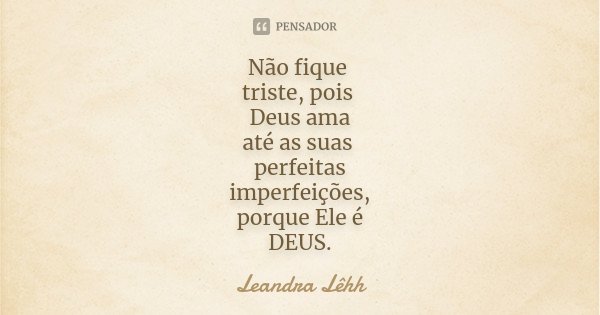 Não fique triste, pois Deus ama até as suas perfeitas imperfeições, porque Ele é DEUS.... Frase de Leandra Lêhh.
