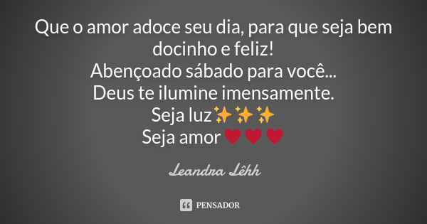 Que o amor adoce seu dia, para que seja bem docinho e feliz! Abençoado sábado para você... Deus te ilumine imensamente. Seja luz✨✨✨ Seja amor♥️♥️♥️... Frase de Leandra Lêhh.