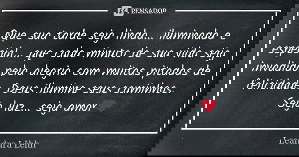 Que sua tarde seja linda... iluminada e especial... que cada minuto de sua vida seja invadido pela alegria com muitas pitadas de felicidade. Deus ilumine seus c... Frase de Leandra Lêhh.