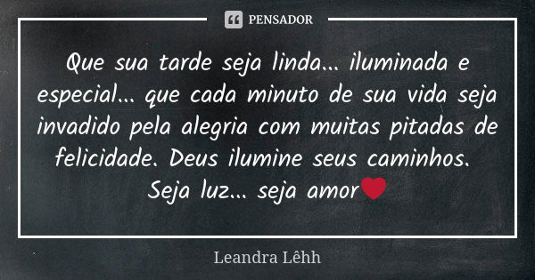 Que sua tarde seja linda... iluminada e especial... que cada minuto de sua vida seja invadido pela alegria com muitas pitadas de felicidade. Deus ilumine seus c... Frase de Leandra Lêhh.