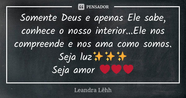 Somente Deus e apenas Ele sabe, conhece o nosso interior...Ele nos compreende e nos ama como somos. Seja luz✨✨✨ Seja amor ❤️❤️❤️... Frase de Leandra Lêhh.