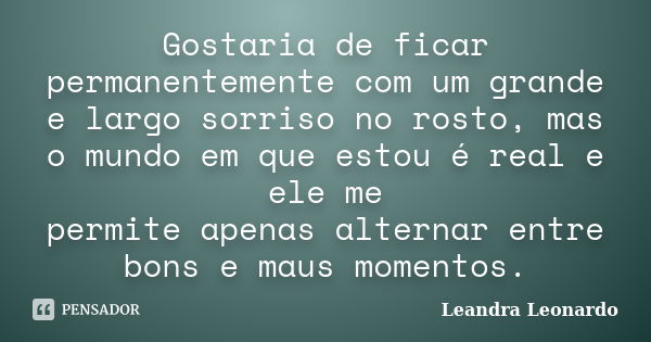 Gostaria de ficar permanentemente com um grande e largo sorriso no rosto, mas o mundo em que estou é real e ele me permite apenas alternar entre bons e maus mom... Frase de Leandra Leonardo.