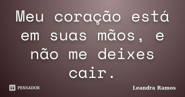 Meu coração está em suas mãos, e não me deixes cair.... Frase de Leandra Ramos.