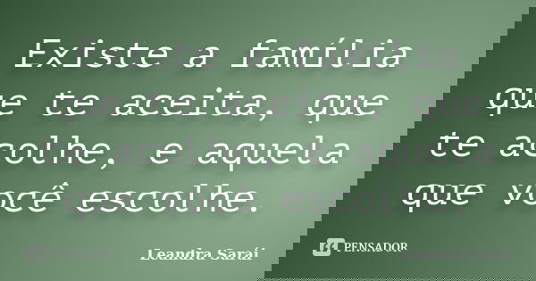 Existe a família que te aceita, que te acolhe, e aquela que você escolhe.... Frase de Leandra Sarái.