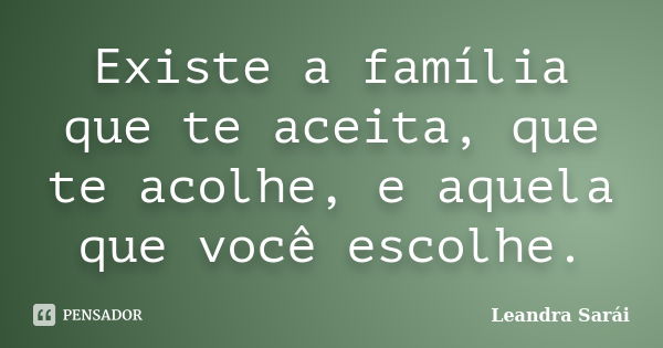 Existe a família que te aceita, que te acolhe, e aquela que você escolhe.... Frase de Leandra Sarái.