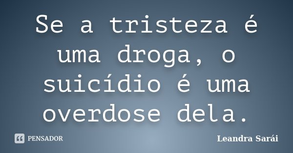 Se a tristeza é uma droga, o suicídio é uma overdose dela.... Frase de Leandra Sarái.