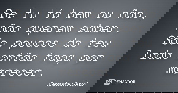 Se tu tá bem ou não, não querem saber. São poucos do teu lado então faça por merecer.... Frase de Leandra Sarái.