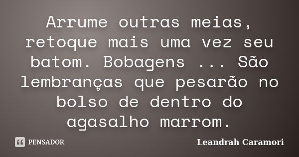 Arrume outras meias, retoque mais uma vez seu batom. Bobagens ... São lembranças que pesarão no bolso de dentro do agasalho marrom.... Frase de Leandrah Caramori.