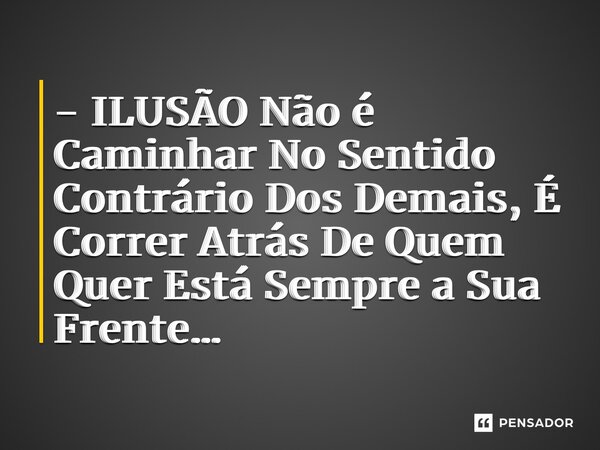 ⁠- ILUSÃO Não é Caminhar No Sentido Contrário Dos Demais, É Correr Atrás De Quem Quer Está Sempre a Sua Frente…... Frase de Leandrinfvl.