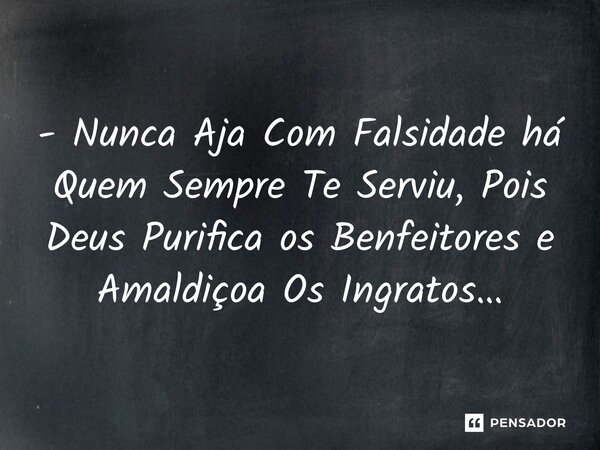 ⁠- Nunca Aja Com Falsidade há Quem Sempre Te Serviu, Pois Deus Purifica os Benfeitores e Amaldiçoa Os Ingratos…... Frase de Leandrinfvl.