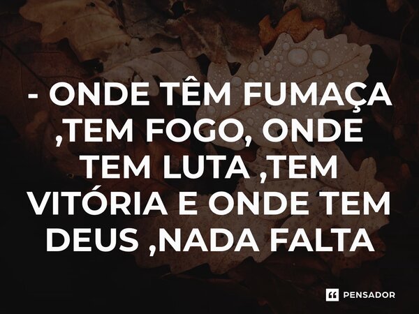 - ⁠ONDE TÊM FUMAÇA ,TEM FOGO, ONDE TEM LUTA ,TEM VITÓRIA E ONDE TEM DEUS ,NADA FALTA... Frase de Leandrinfvl.