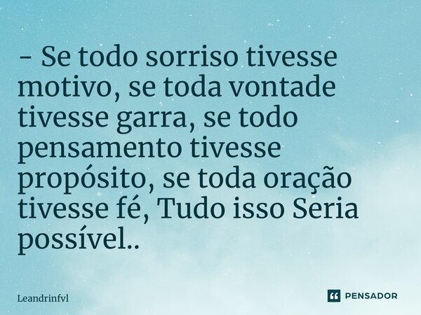 - ⁠Se todo sorriso tivesse motivo, se toda vontade tivesse garra, se todo pensamento tivesse propósito, se toda oração tivesse fé, Tudo isso Seria possível..... Frase de Leandrinfvl.