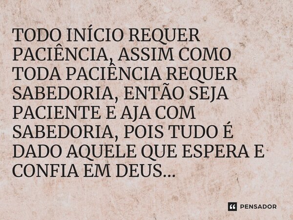 TODO INÍCIO REQUER PACIÊNCIA, ASSIM COMO TODA PACIÊNCIA REQUER SABEDORIA, ENTÃO SEJA PACIENTE E AJA COM SABEDORIA, POIS TUDO É DADO AQUELE QUE ESPERA E CONFIA E... Frase de Leandrinfvl.