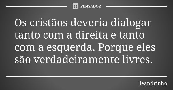 Os cristãos deveria dialogar tanto com a direita e tanto com a esquerda. Porque eles são verdadeiramente livres.... Frase de Leandrinho.