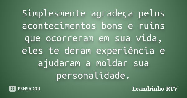 Simplesmente agradeça pelos acontecimentos bons e ruins que ocorreram em sua vida, eles te deram experiência e ajudaram a moldar sua personalidade.... Frase de Leandrinho RTV.