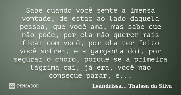 Sabe quando você sente a imensa vontade, de estar ao lado daquela pessoa, que você ama, mas sabe que não pode, por ela não querer mais ficar com você, por ela t... Frase de Leandrissa... Thaissa da Silva.