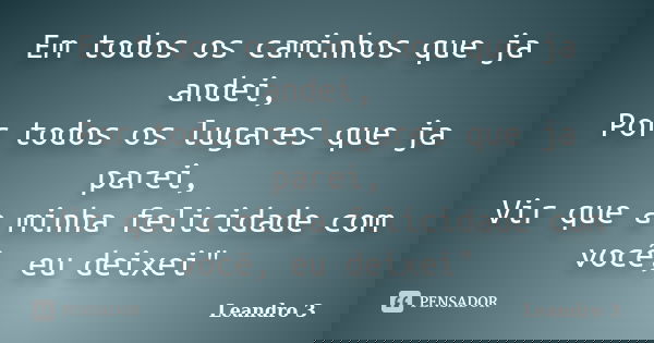 Em todos os caminhos que ja andei, Por todos os lugares que ja parei, Vir que a minha felicidade com você, eu deixei"... Frase de Leandro 3.