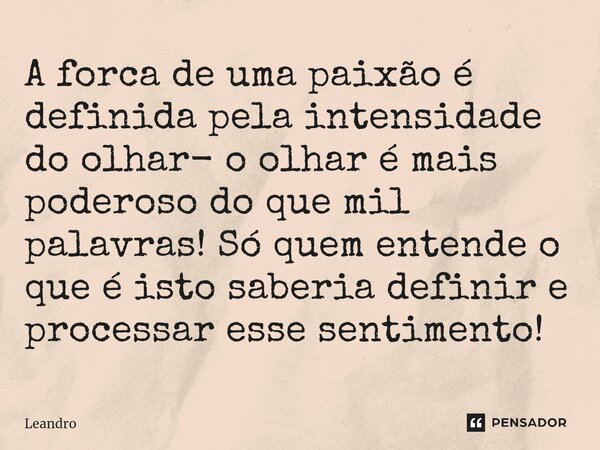⁠A forca de uma paixão é definida pela intensidade do olhar- o olhar é mais poderoso do que mil palavras! Só quem entende o que é isto saberia definir e process... Frase de leandro.