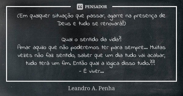 (Em qualquer situação que passar, agarre na presença de Deus e tudo se renovará!!) Qual o sentido da vida?! Amar aquilo que não poderemos ter para sempre... Mui... Frase de Leandro A. Penha.