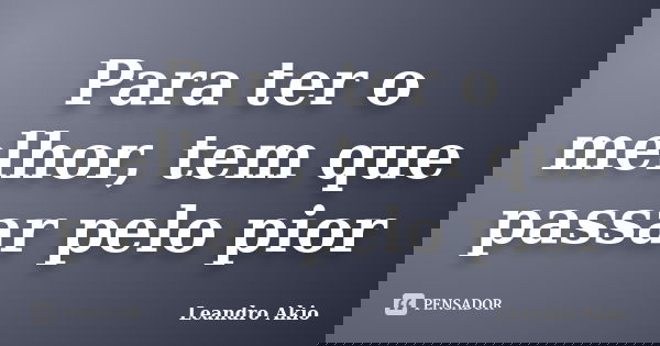 Para ter o melhor, tem que passar pelo pior... Frase de Leandro Akio.