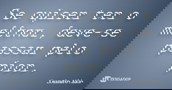Se quiser ter o melhor, deve-se passar pelo pior.... Frase de Leandro Akio.