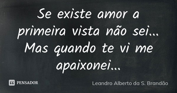 Se existe amor a primeira vista não sei... Mas quando te vi me apaixonei...... Frase de Leandro Alberto da S. Brandão.