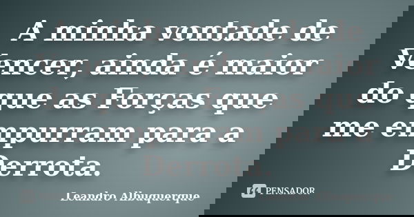 A minha vontade de Vencer, ainda é maior do que as Forças que me empurram para a Derrota.... Frase de Leandro Albuquerque.