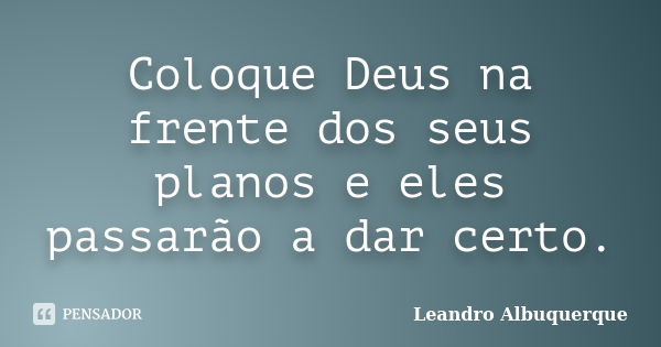 Coloque Deus na frente dos seus planos e eles passarão a dar certo.... Frase de Leandro Albuquerque.