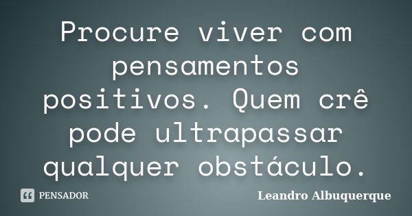 Procure viver com pensamentos positivos. Quem crê pode ultrapassar qualquer obstáculo.... Frase de Leandro Albuquerque.