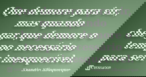 Que demore para vir, mas quando chegar,que demore o tempo necessário para ser inesquecível.... Frase de Leandro Albuquerque.