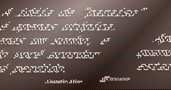 A idéia de “paraíso” é apenas utópica. Apenas um sonho, e quando você acordar estará perdido.... Frase de Leandro Alves.