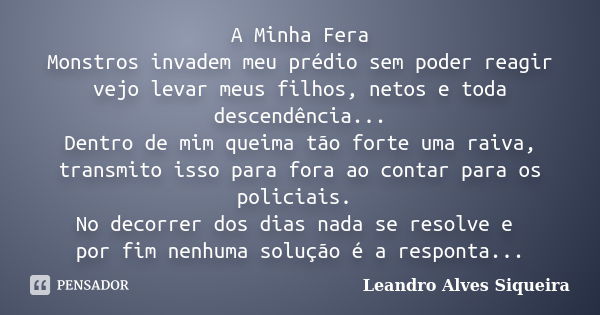 A Minha Fera Monstros invadem meu prédio sem poder reagir vejo levar meus filhos, netos e toda descendência... Dentro de mim queima tão forte uma raiva, transmi... Frase de Leandro Alves Siqueira.