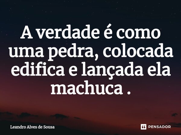⁠A verdade é como uma pedra, colocada edifica e lançada ela machuca .... Frase de Leandro Alves de Sousa.