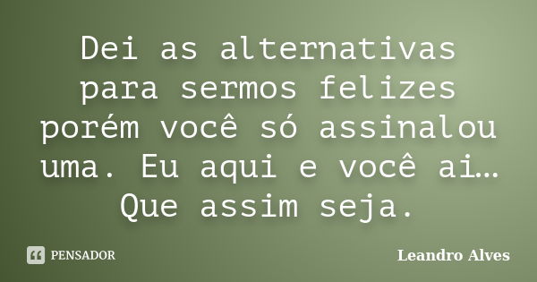 Dei as alternativas para sermos felizes porém você só assinalou uma. Eu aqui e você ai… Que assim seja.... Frase de Leandro Alves.