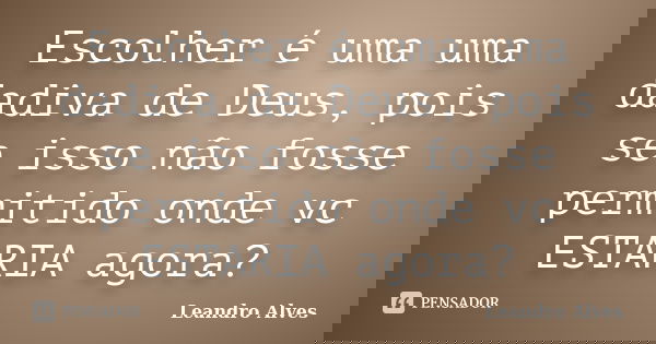 Escolher é uma uma dadiva de Deus, pois se isso não fosse permitido onde vc ESTARIA agora?... Frase de Leandro Alves.