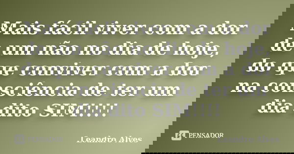 Mais fácil viver com a dor de um não no dia de hoje, do que conviver com a dor na consciência de ter um dia dito SIM!!!!... Frase de Leandro Alves.