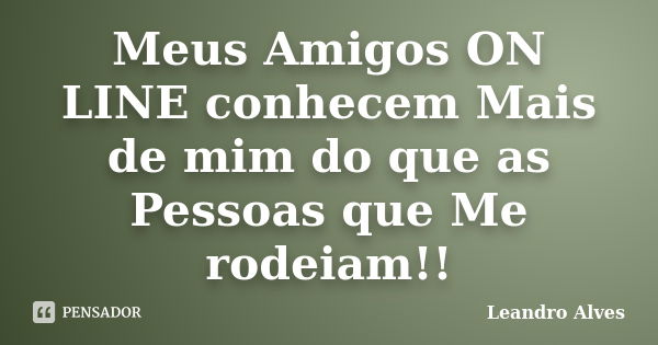 Meus Amigos ON LINE conhecem Mais de mim do que as Pessoas que Me rodeiam!!... Frase de Leandro Alves.