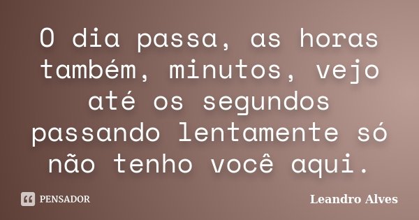 O dia passa, as horas também, minutos, vejo até os segundos passando lentamente só não tenho você aqui.... Frase de Leandro Alves.