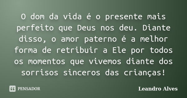 O dom da vida é o presente mais perfeito que Deus nos deu. Diante disso, o amor paterno é a melhor forma de retribuir a Ele por todos os momentos que vivemos di... Frase de Leandro Alves.