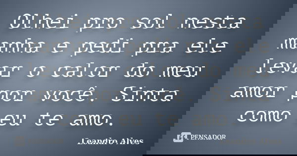Olhei pro sol nesta manha e pedi pra ele levar o calor do meu amor por você. Sinta como eu te amo.... Frase de Leandro Alves.