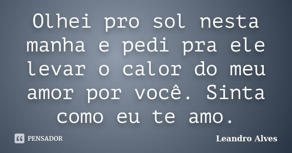 Olhei pro sol nesta manha e pedi pra ele levar o calor do meu amor por você. Sinta como eu te amo.... Frase de Leandro Alves.