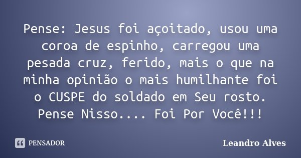 Pense: Jesus foi açoitado, usou uma coroa de espinho, carregou uma pesada cruz, ferido, mais o que na minha opinião o mais humilhante foi o CUSPE do soldado em ... Frase de Leandro Alves.