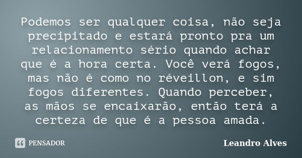 Podemos ser qualquer coisa, não seja precipitado e estará pronto pra um relacionamento sério quando achar que é a hora certa. Você verá fogos, mas não é como no... Frase de Leandro Alves.