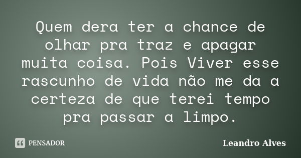 Quem dera ter a chance de olhar pra traz e apagar muita coisa. Pois Viver esse rascunho de vida não me da a certeza de que terei tempo pra passar a limpo.... Frase de Leandro Alves.