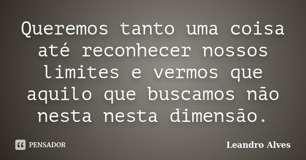 Queremos tanto uma coisa até reconhecer nossos limites e vermos que aquilo que buscamos não nesta nesta dimensão.... Frase de Leandro Alves.