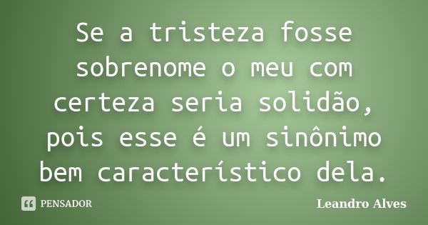 Se a tristeza fosse sobrenome o meu com certeza seria solidão, pois esse é um sinônimo bem característico dela.... Frase de Leandro Alves.