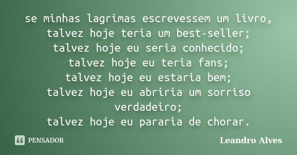 se minhas lagrimas escrevessem um livro, talvez hoje teria um best-seller; talvez hoje eu seria conhecido; talvez hoje eu teria fans; talvez hoje eu estaria bem... Frase de Leandro Alves.