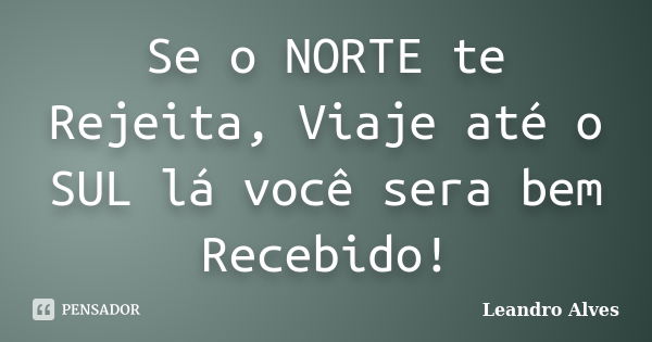 Se o NORTE te Rejeita, Viaje até o SUL lá você sera bem Recebido!... Frase de Leandro Alves.