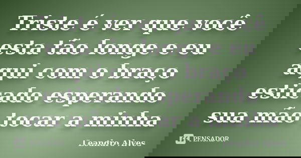 Triste é ver que você esta tão longe e eu aqui com o braço esticado esperando sua mão tocar a minha... Frase de Leandro Alves.