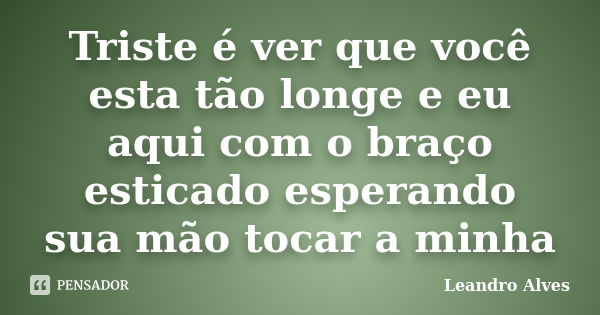 Triste é ver que você esta tão longe e eu aqui com o braço esticado esperando sua mão tocar a minha... Frase de Leandro Alves.